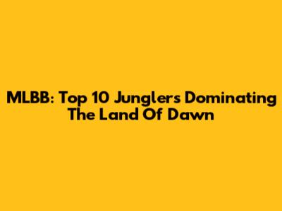 MLBB: Top 10 Junglers Dominating The Land Of Dawn