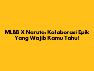 MLBB X Naruto: Kolaborasi Epik Yang Wajib Kamu Tahu!