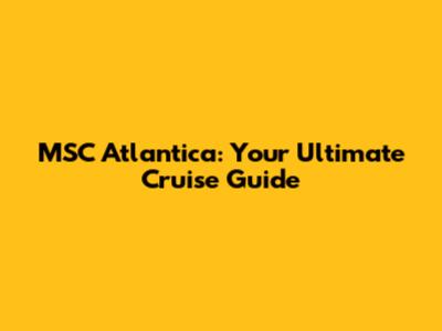 MSC Atlantica: Your Ultimate Cruise Guide