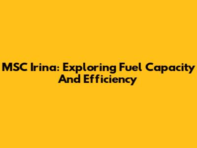 MSC Irina: Exploring Fuel Capacity And Efficiency