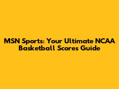 MSN Sports: Your Ultimate NCAA Basketball Scores Guide