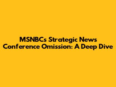 MSNBC's Strategic News Conference Omission: A Deep Dive
