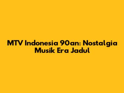 MTV Indonesia 90an: Nostalgia Musik Era Jadul