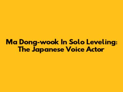 Ma Dong-wook In Solo Leveling: The Japanese Voice Actor