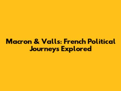 Macron & Valls: French Political Journeys Explored