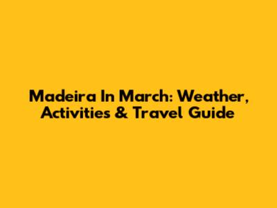 Madeira In March: Weather, Activities & Travel Guide