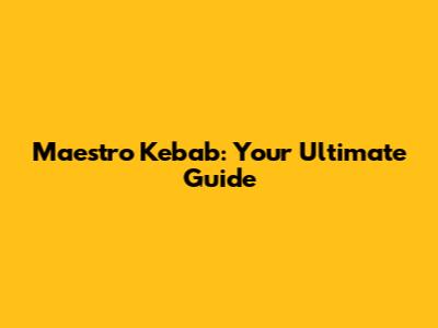 Maestro Kebab: Your Ultimate Guide
