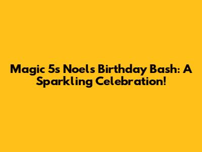 Magic 5's Noel's Birthday Bash: A Sparkling Celebration!