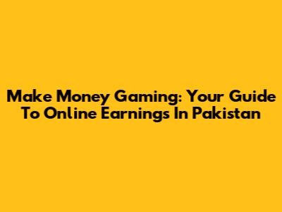 Make Money Gaming: Your Guide To Online Earnings In Pakistan