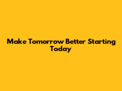 Make Tomorrow Better Starting Today