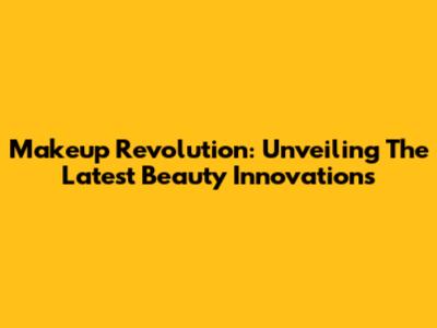 Makeup Revolution: Unveiling The Latest Beauty Innovations
