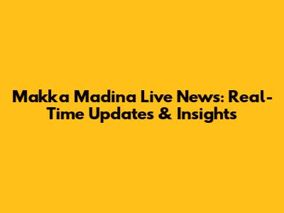 Makka Madina Live News: Real-Time Updates & Insights