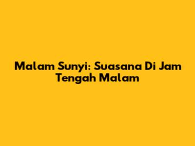 Malam Sunyi: Suasana Di Jam Tengah Malam