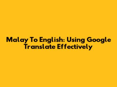 Malay To English: Using Google Translate Effectively