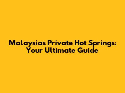 Malaysia's Private Hot Springs: Your Ultimate Guide