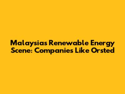 Malaysia's Renewable Energy Scene: Companies Like Orsted