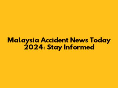 Malaysia Accident News Today 2024: Stay Informed