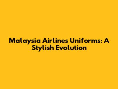 Malaysia Airlines Uniforms: A Stylish Evolution