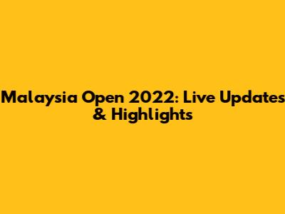 Malaysia Open 2022: Live Updates & Highlights