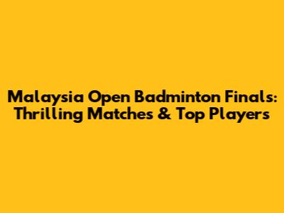 Malaysia Open Badminton Finals: Thrilling Matches & Top Players