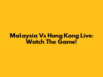 Malaysia Vs Hong Kong Live: Watch The Game!