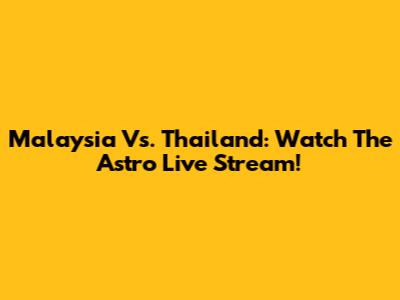 Malaysia Vs. Thailand: Watch The Astro Live Stream!