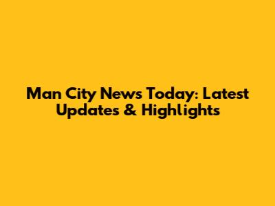 Man City News Today: Latest Updates & Highlights