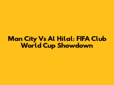 Man City Vs Al Hilal: FIFA Club World Cup Showdown