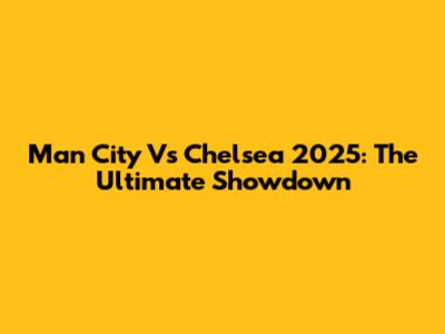 Man City Vs Chelsea 2025: The Ultimate Showdown