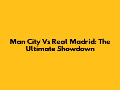 Man City Vs Real Madrid: The Ultimate Showdown