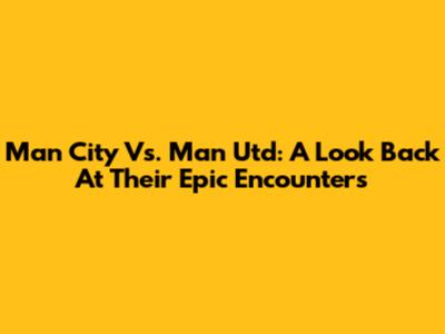 Man City Vs. Man Utd: A Look Back At Their Epic Encounters