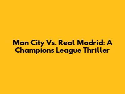 Man City Vs. Real Madrid: A Champions League Thriller