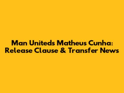 Man United's Matheus Cunha: Release Clause & Transfer News
