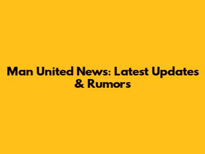 Man United News: Latest Updates & Rumors