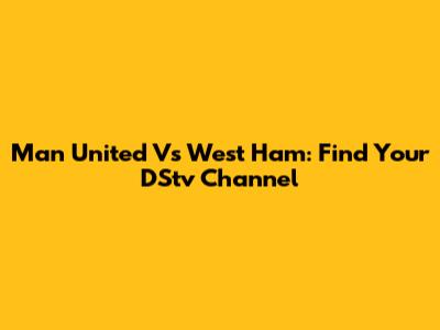 Man United Vs West Ham: Find Your DStv Channel