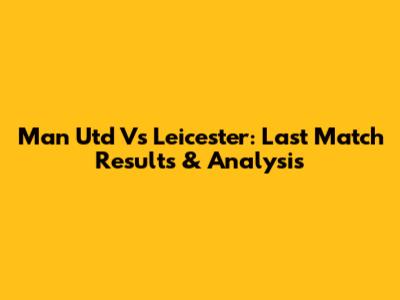 Man Utd Vs Leicester: Last Match Results & Analysis