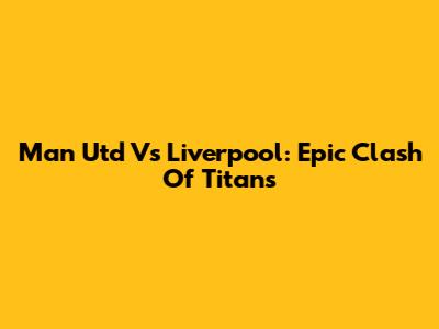 Man Utd Vs Liverpool: Epic Clash Of Titans
