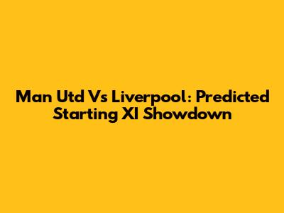 Man Utd Vs Liverpool: Predicted Starting XI Showdown