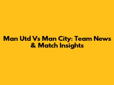 Man Utd Vs Man City: Team News & Match Insights
