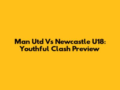 Man Utd Vs Newcastle U18: Youthful Clash Preview
