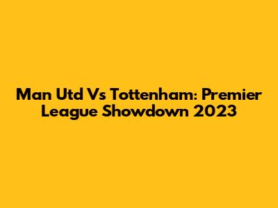Man Utd Vs Tottenham: Premier League Showdown 2023