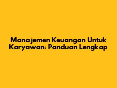 Manajemen Keuangan Untuk Karyawan: Panduan Lengkap
