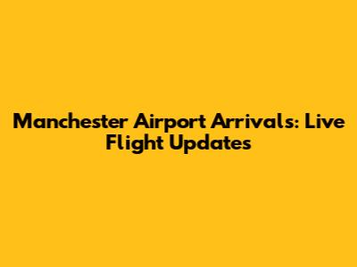 Manchester Airport Arrivals: Live Flight Updates