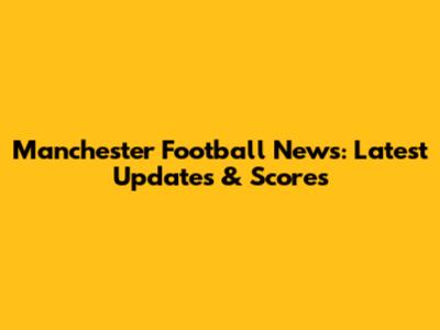 Manchester Football News: Latest Updates & Scores