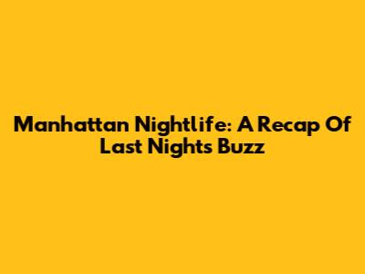 Manhattan Nightlife: A Recap Of Last Night's Buzz