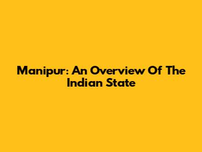 Manipur: An Overview Of The Indian State