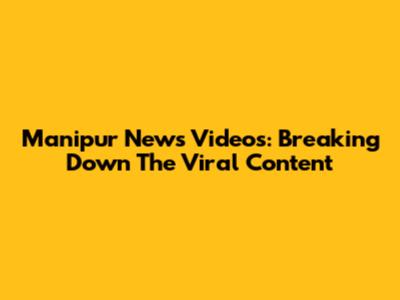Manipur News Videos: Breaking Down The Viral Content