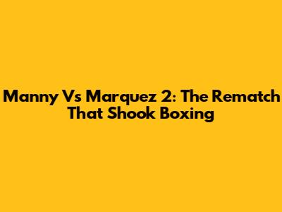 Manny Vs Marquez 2: The Rematch That Shook Boxing