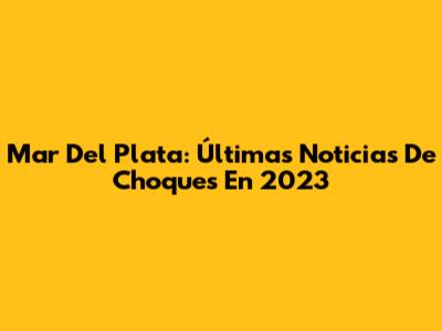 Mar Del Plata: Últimas Noticias De Choques En 2023
