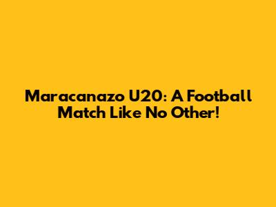 Maracanazo U20: A Football Match Like No Other!